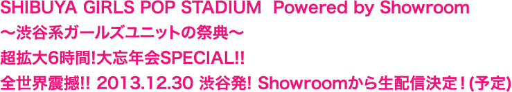 SHIBUYA GIRLS POP STADIUM  Powered by Showroom～渋谷系ガールズユニットの祭典～ 超拡大6時間!大忘年会SPECIAL!! 